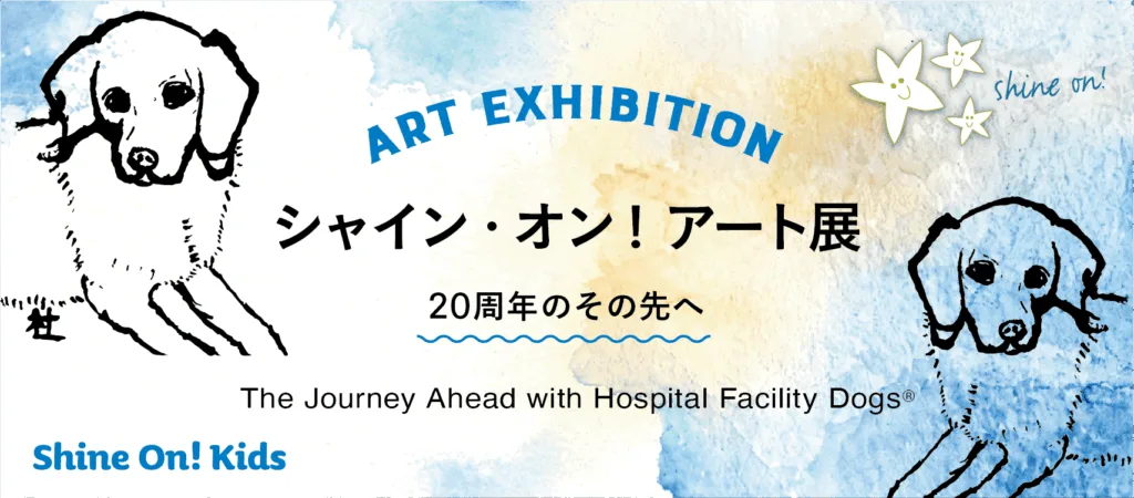 【チャリティ企画】シャイン・オン！アート展｜若手アーティストと子どもたちが描く、ホスピタル・ファシリティドッグ®のアート展
